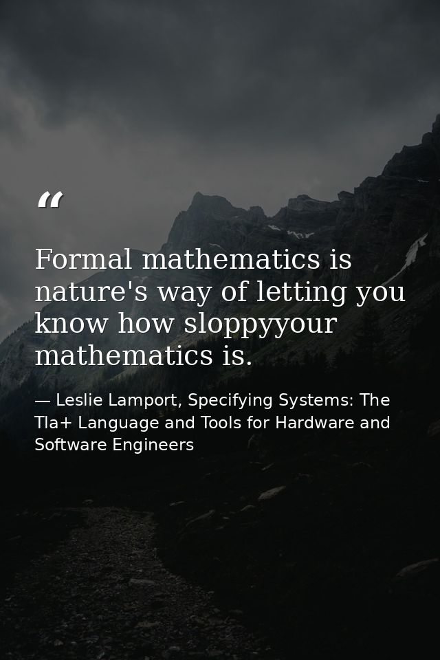 Formal mathematics is nature's way of letting you know how sloppyyour mathematics is. — Leslie Lamport, Specifying Systems: The Tla+ Language and Tools for Hardware and Software Engineers