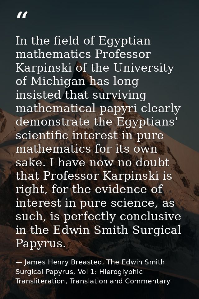 In the field of Egyptian mathematics Professor Karpinski of the University of Michigan has long insisted that surviving  — James Henry Breasted, The Edwin Smith Surgical Papyrus, Vol 1: Hieroglyphic Transliteration, Translation and Commentary