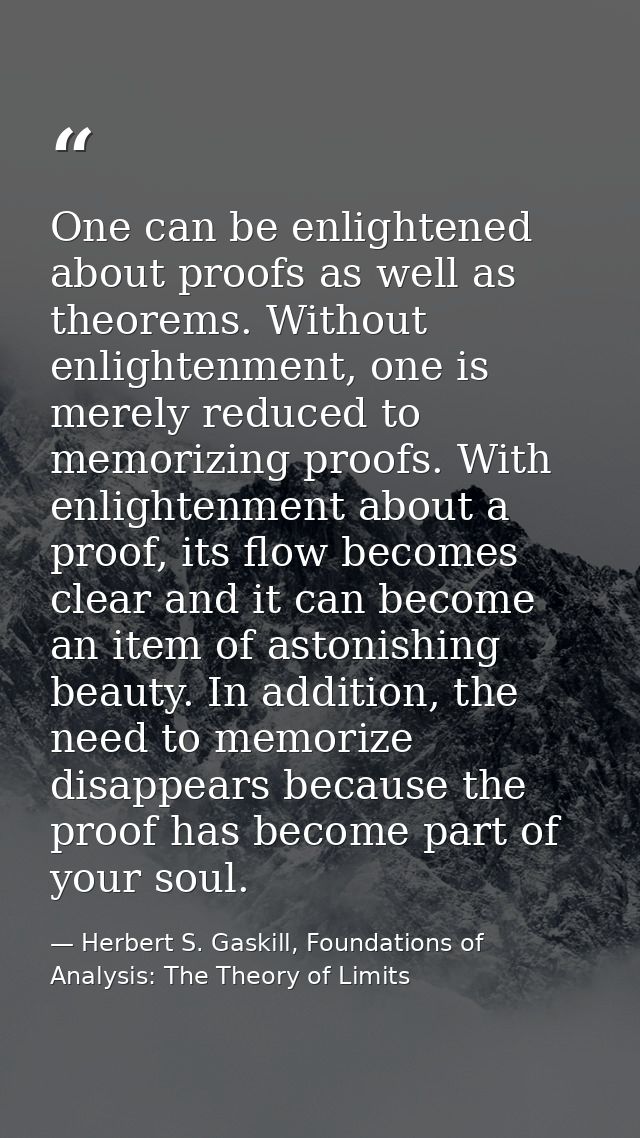 One can be enlightened about proofs as well as theorems. Without enlightenment, one is merely reduced to memorizing proo — Herbert S. Gaskill, Foundations of Analysis: The Theory of Limits