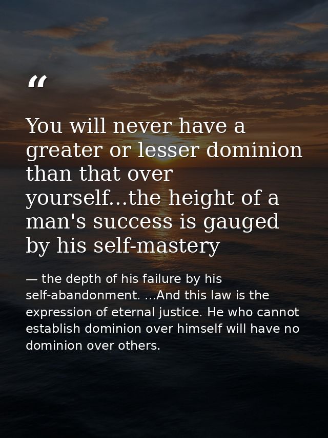 You will never have a greater or lesser dominion than that over yourself...the height of a man's success is gauged by hi — the depth of his failure by his self-abandonment. ...And this law is the expression of eternal justice. He who cannot establish dominion over himself will have no dominion over others.