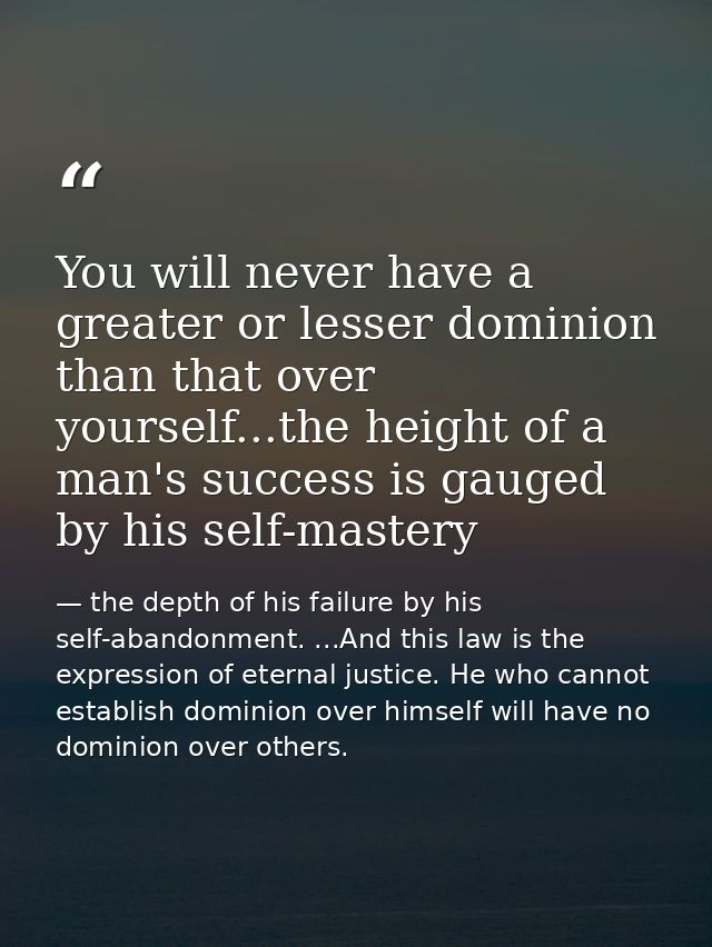 You will never have a greater or lesser dominion than that over yourself...the height of a man's success is gauged by hi — the depth of his failure by his self-abandonment. ...And this law is the expression of eternal justice. He who cannot establish dominion over himself will have no dominion over others.