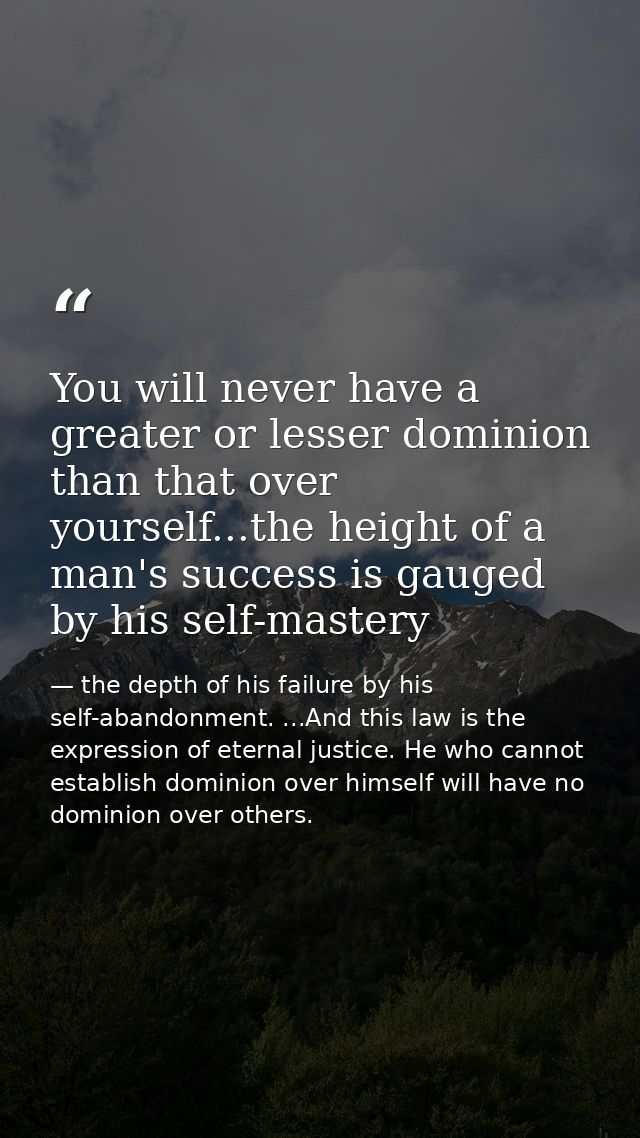 You will never have a greater or lesser dominion than that over yourself...the height of a man's success is gauged by hi — the depth of his failure by his self-abandonment. ...And this law is the expression of eternal justice. He who cannot establish dominion over himself will have no dominion over others.
