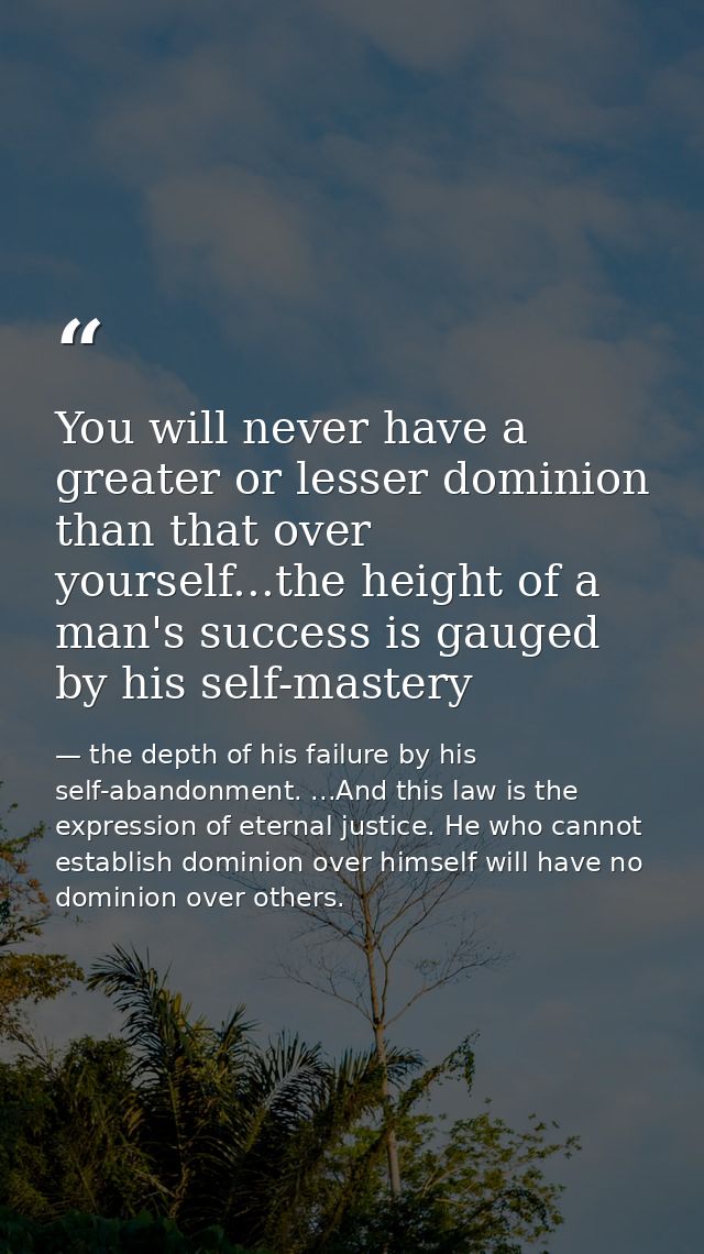 You will never have a greater or lesser dominion than that over yourself...the height of a man's success is gauged by hi — the depth of his failure by his self-abandonment. ...And this law is the expression of eternal justice. He who cannot establish dominion over himself will have no dominion over others.