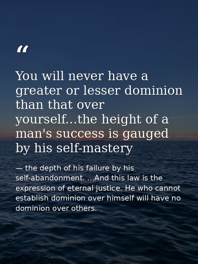 You will never have a greater or lesser dominion than that over yourself...the height of a man's success is gauged by hi — the depth of his failure by his self-abandonment. ...And this law is the expression of eternal justice. He who cannot establish dominion over himself will have no dominion over others.