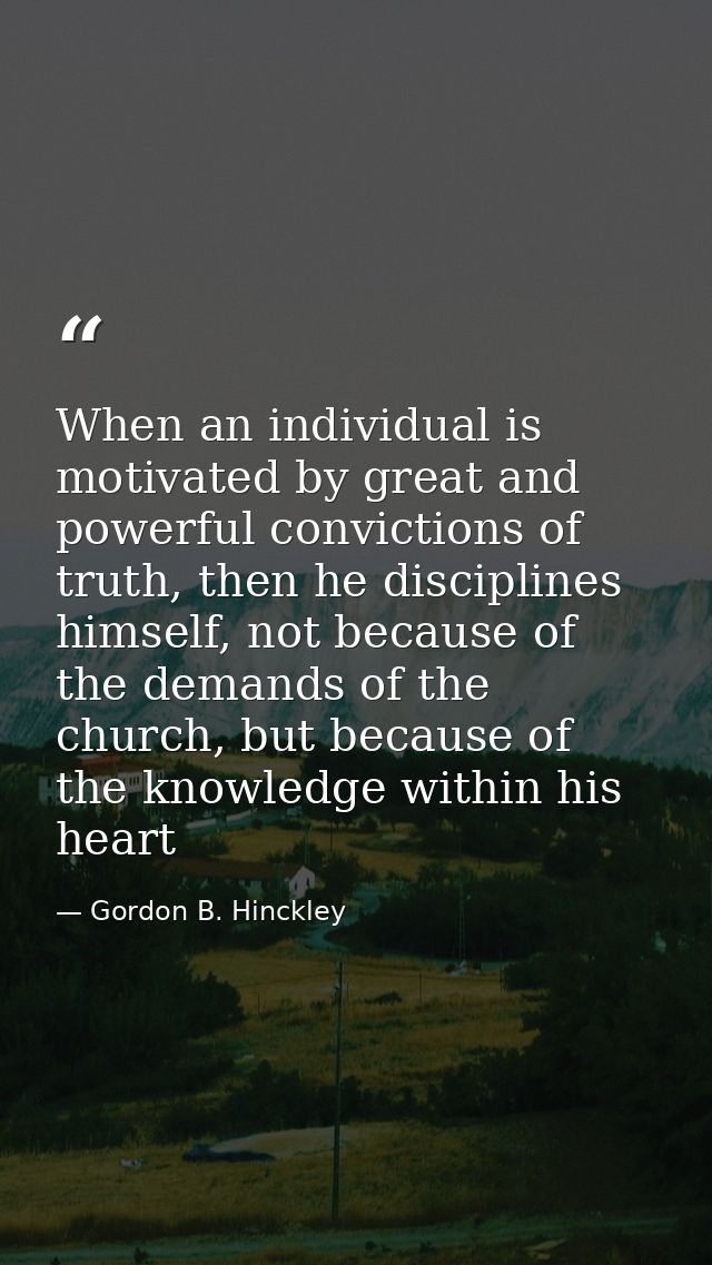 When an individual is motivated by great and powerful convictions of truth, then he disciplines himself, not because of  — Gordon B. Hinckley