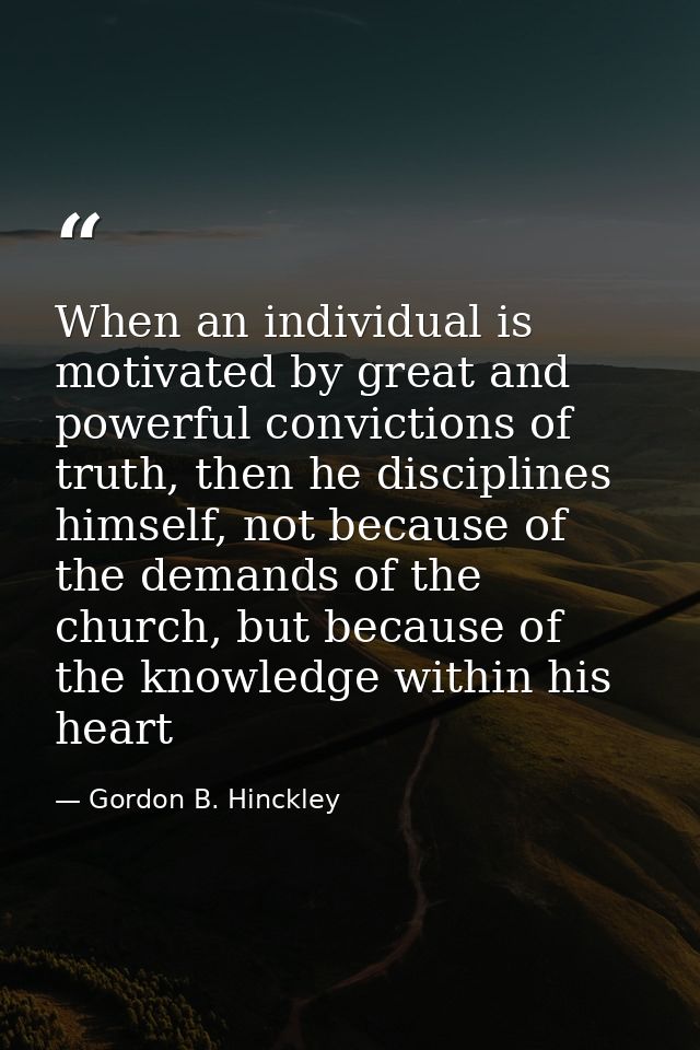 When an individual is motivated by great and powerful convictions of truth, then he disciplines himself, not because of  — Gordon B. Hinckley