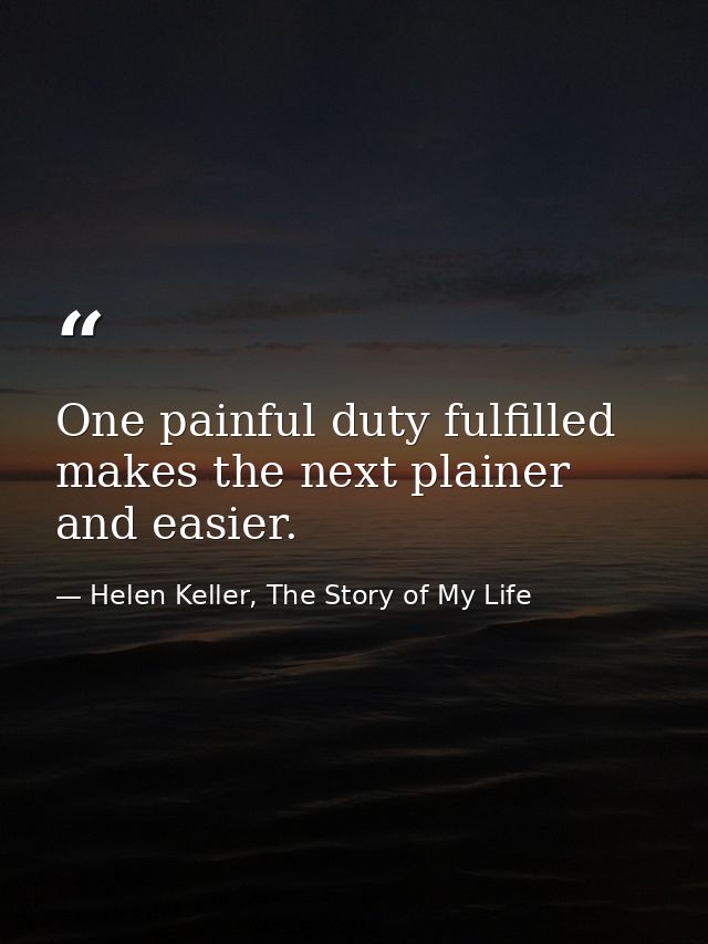 One painful duty fulfilled makes the next plainer and easier. — Helen Keller, The Story of My Life