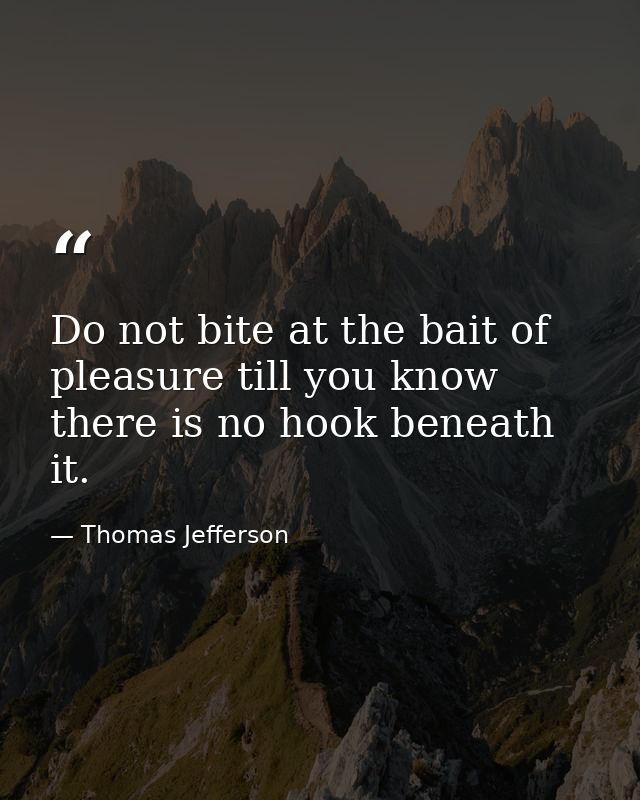 Do not bite at the bait of pleasure till you know there is no hook beneath it. — Thomas Jefferson