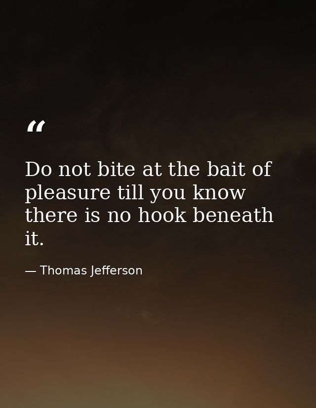 Do not bite at the bait of pleasure till you know there is no hook beneath it. — Thomas Jefferson