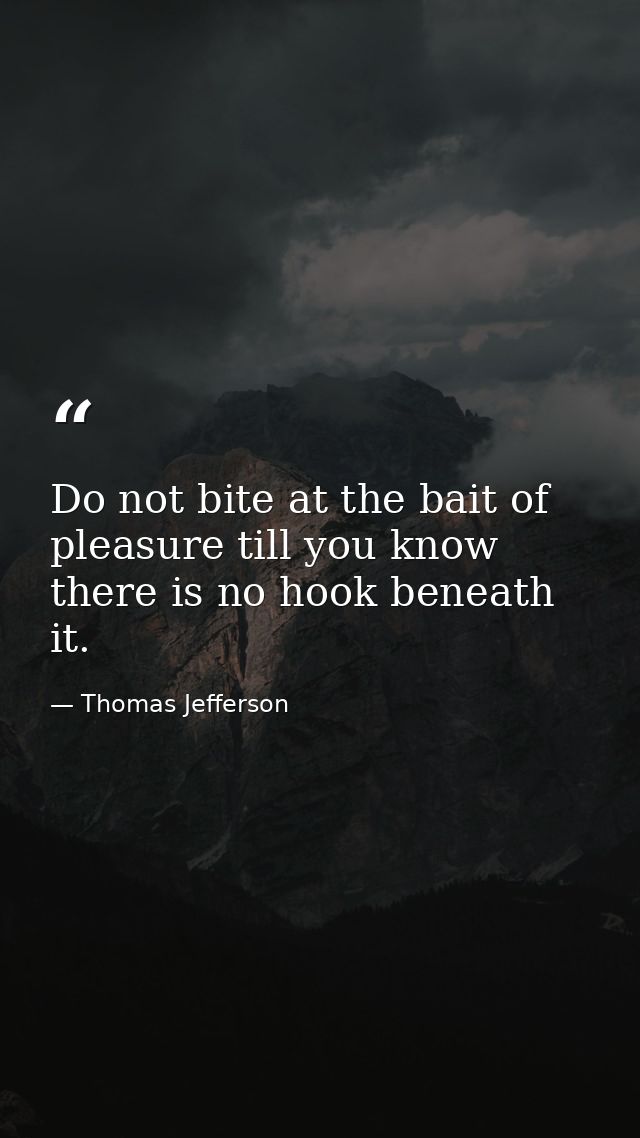 Do not bite at the bait of pleasure till you know there is no hook beneath it. — Thomas Jefferson