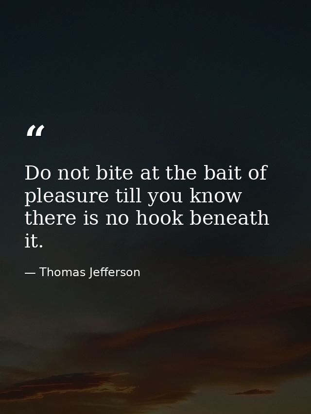 Do not bite at the bait of pleasure till you know there is no hook beneath it. — Thomas Jefferson