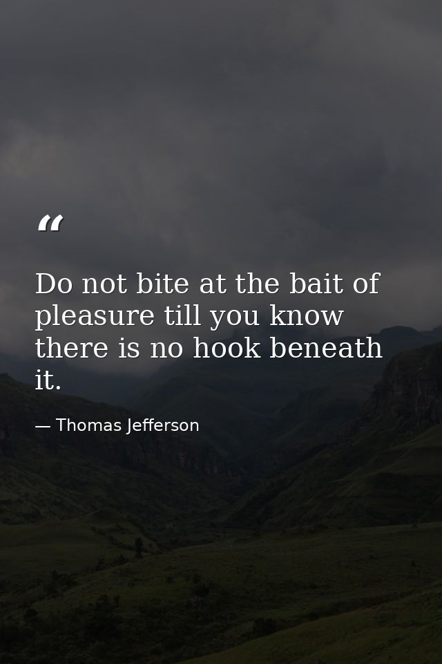 Do not bite at the bait of pleasure till you know there is no hook beneath it. — Thomas Jefferson