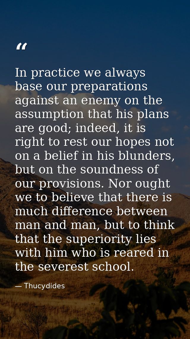 In practice we always base our preparations against an enemy on the assumption that his plans are good; indeed, it is ri — Thucydides