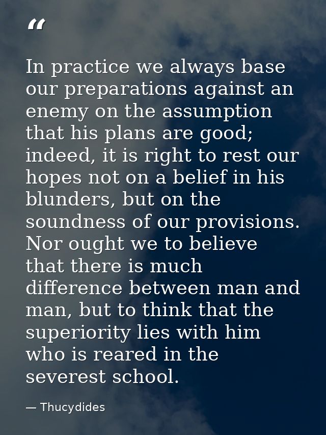 In practice we always base our preparations against an enemy on the assumption that his plans are good; indeed, it is ri — Thucydides