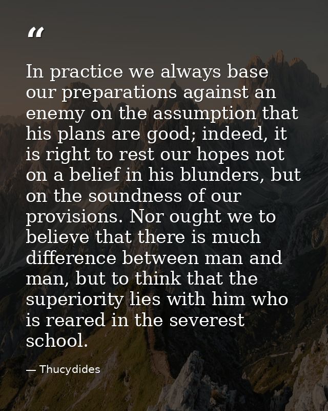 In practice we always base our preparations against an enemy on the assumption that his plans are good; indeed, it is ri — Thucydides