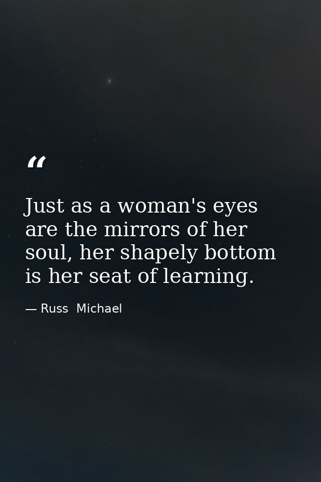 Just as a woman's eyes are the mirrors of her soul, her shapely bottom is her seat of learning. — Russ  Michael