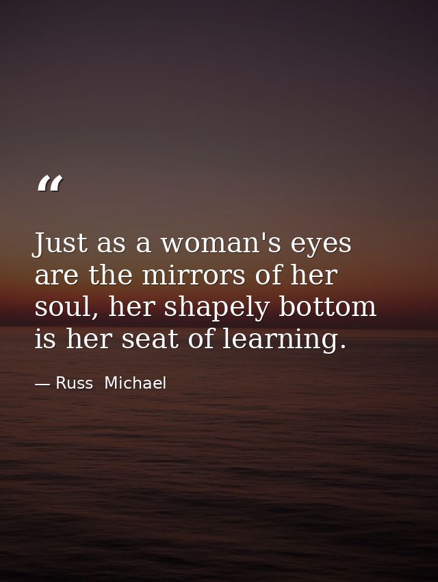 Just as a woman's eyes are the mirrors of her soul, her shapely bottom is her seat of learning. — Russ  Michael