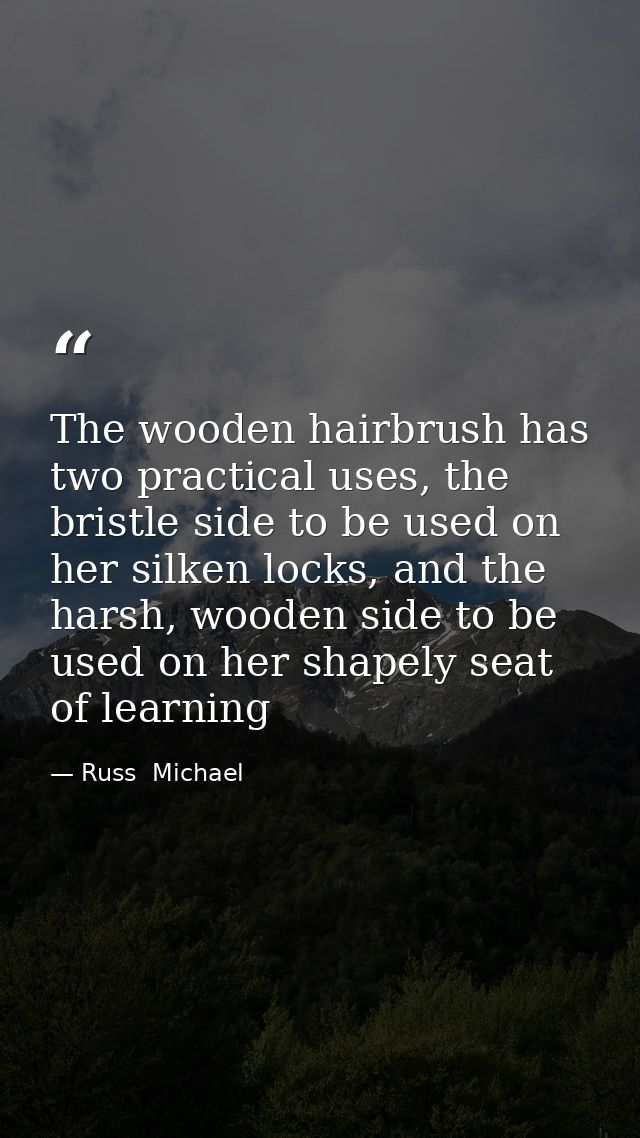 The wooden hairbrush has two practical uses, the bristle side to be used on her silken locks, and the harsh, wooden side — Russ  Michael