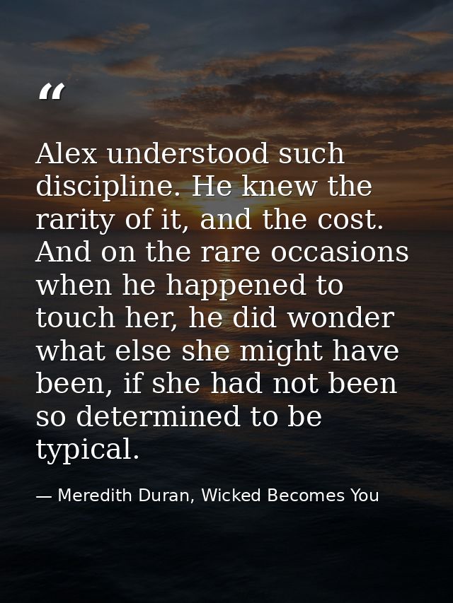 Alex understood such discipline. He knew the rarity of it, and the cost. And on the rare occasions when he happened to t — Meredith Duran, Wicked Becomes You