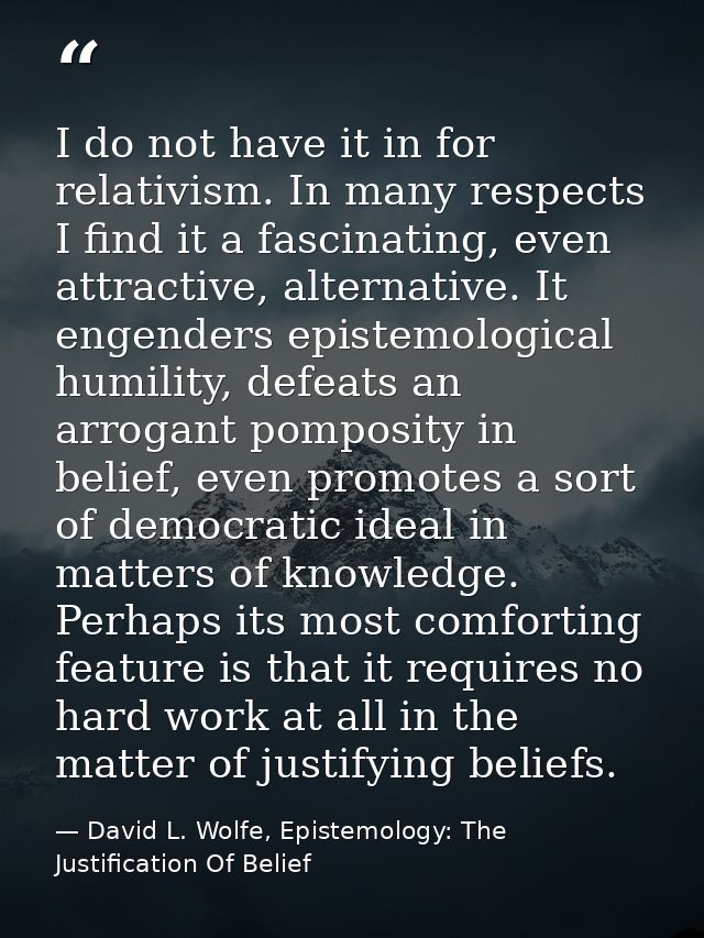 I do not have it in for relativism. In many respects I find it a fascinating, even attractive, alternative. It engenders — David L. Wolfe, Epistemology: The Justification Of Belief