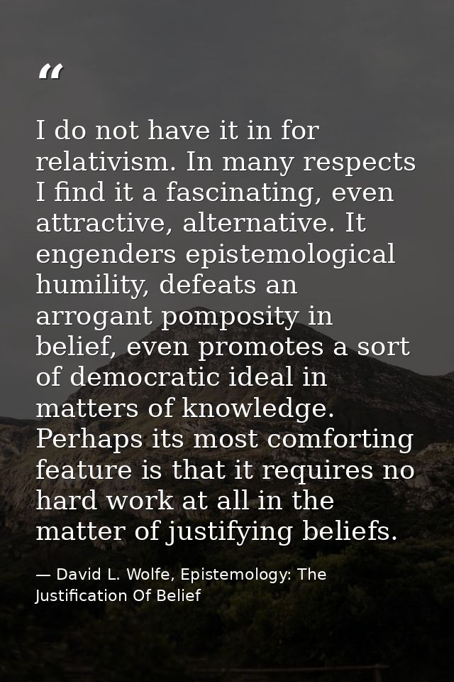 I do not have it in for relativism. In many respects I find it a fascinating, even attractive, alternative. It engenders — David L. Wolfe, Epistemology: The Justification Of Belief
