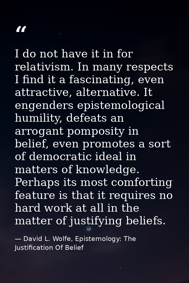 I do not have it in for relativism. In many respects I find it a fascinating, even attractive, alternative. It engenders — David L. Wolfe, Epistemology: The Justification Of Belief