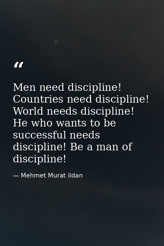 Men need discipline! Countries need discipline! World needs discipline! He who wants to be successful needs discipline!  — Mehmet Murat ildan