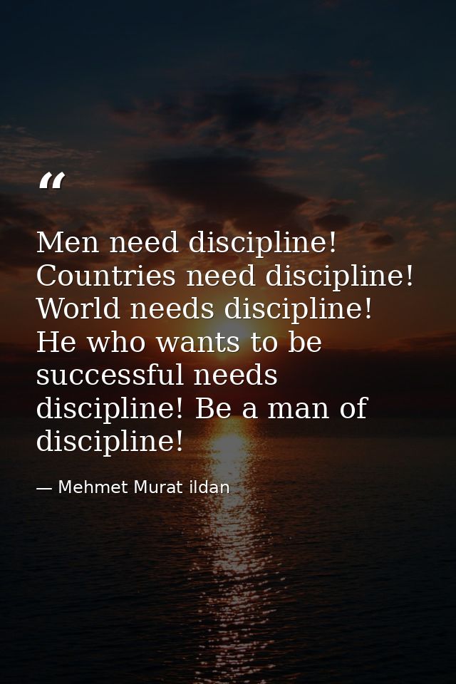 Men need discipline! Countries need discipline! World needs discipline! He who wants to be successful needs discipline!  — Mehmet Murat ildan
