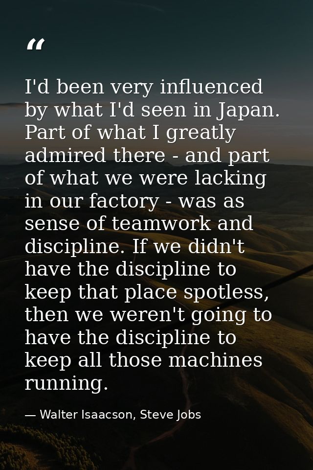 I'd been very influenced by what I'd seen in Japan. Part of what I greatly admired there - and part of what we were lack — Walter Isaacson, Steve Jobs