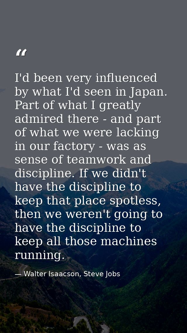 I'd been very influenced by what I'd seen in Japan. Part of what I greatly admired there - and part of what we were lack — Walter Isaacson, Steve Jobs