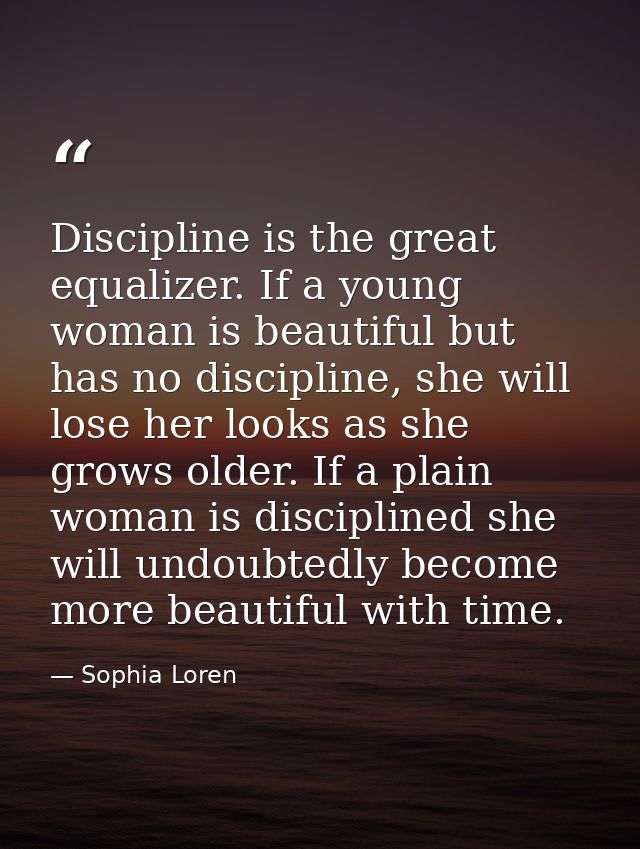 Discipline is the great equalizer. If a young woman is beautiful but has no discipline, she will lose her looks as she g — Sophia Loren