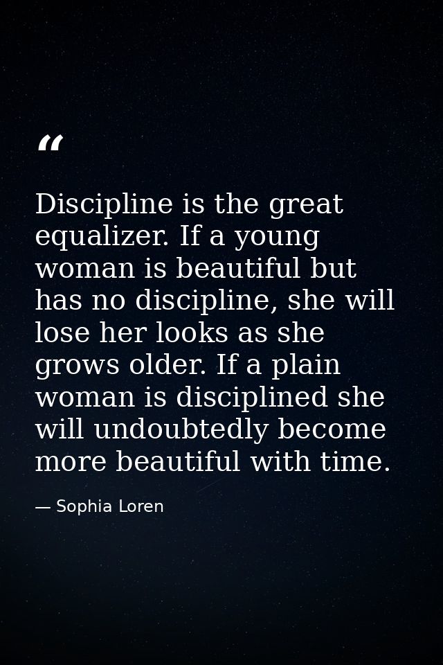 Discipline is the great equalizer. If a young woman is beautiful but has no discipline, she will lose her looks as she g — Sophia Loren