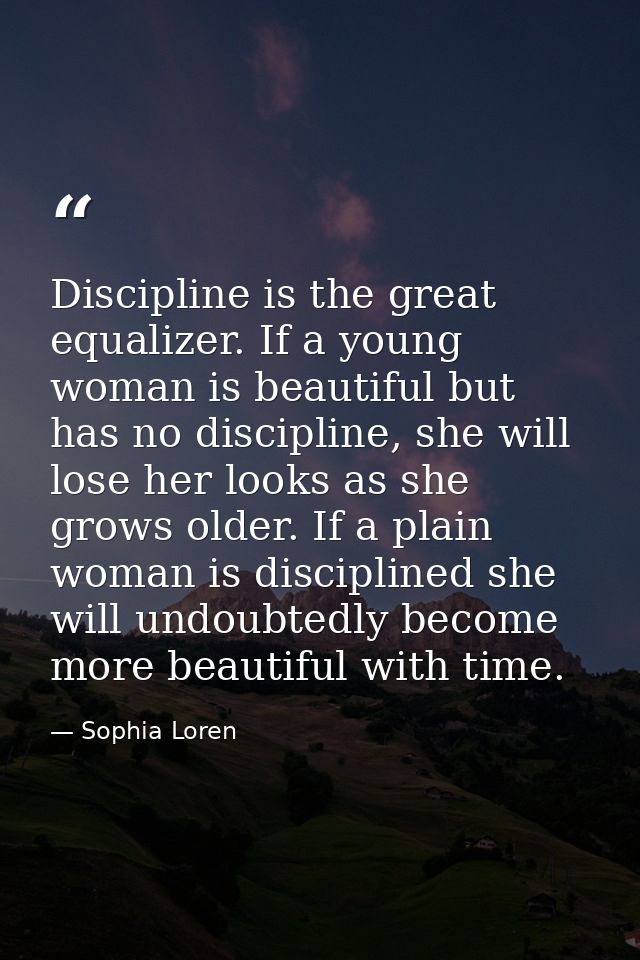Discipline is the great equalizer. If a young woman is beautiful but has no discipline, she will lose her looks as she g — Sophia Loren