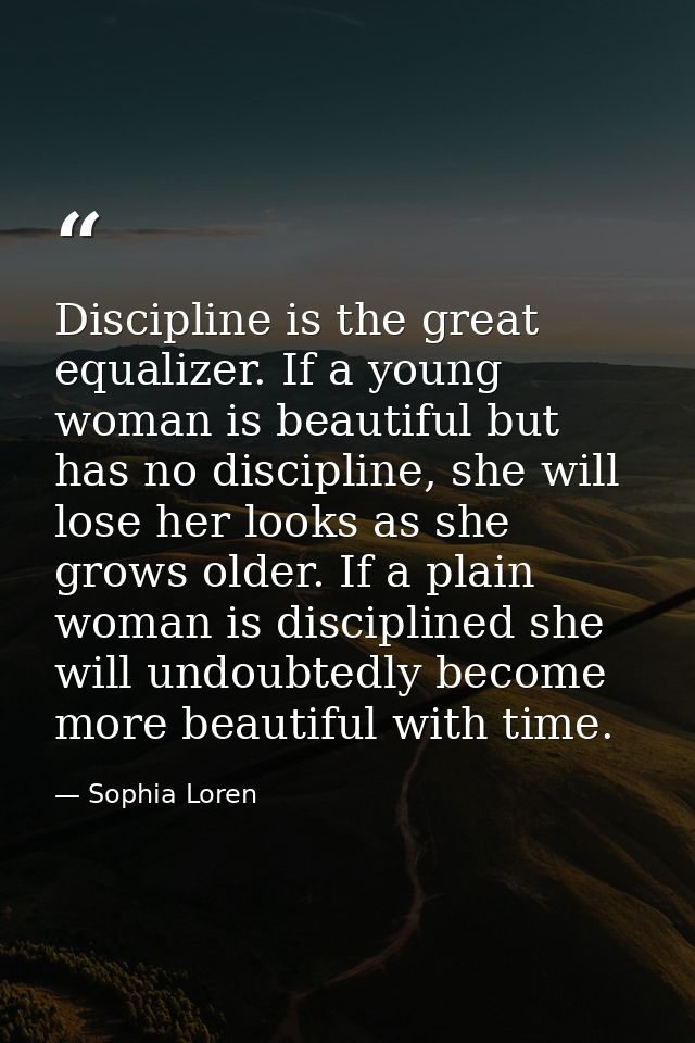 Discipline is the great equalizer. If a young woman is beautiful but has no discipline, she will lose her looks as she g — Sophia Loren