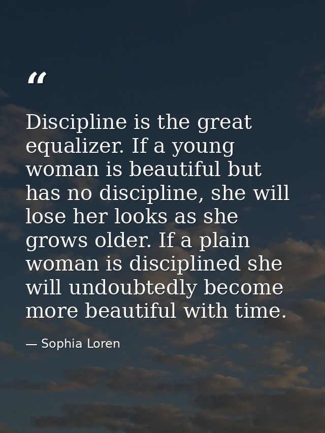 Discipline is the great equalizer. If a young woman is beautiful but has no discipline, she will lose her looks as she g — Sophia Loren