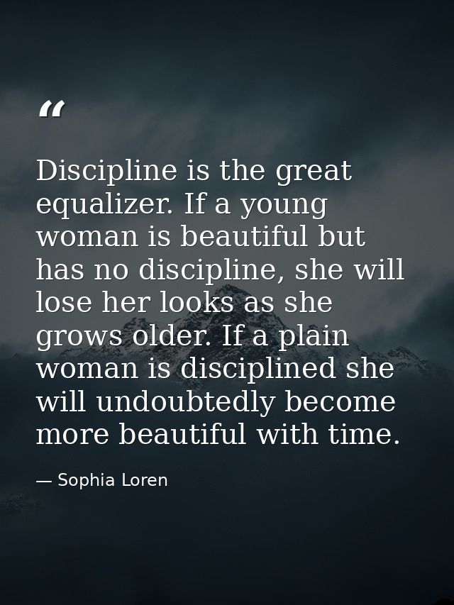 Discipline is the great equalizer. If a young woman is beautiful but has no discipline, she will lose her looks as she g — Sophia Loren
