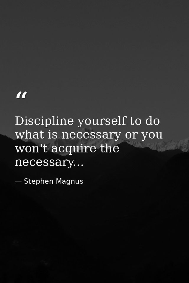 Discipline yourself to do what is necessary or you won't acquire the necessary... — Stephen Magnus