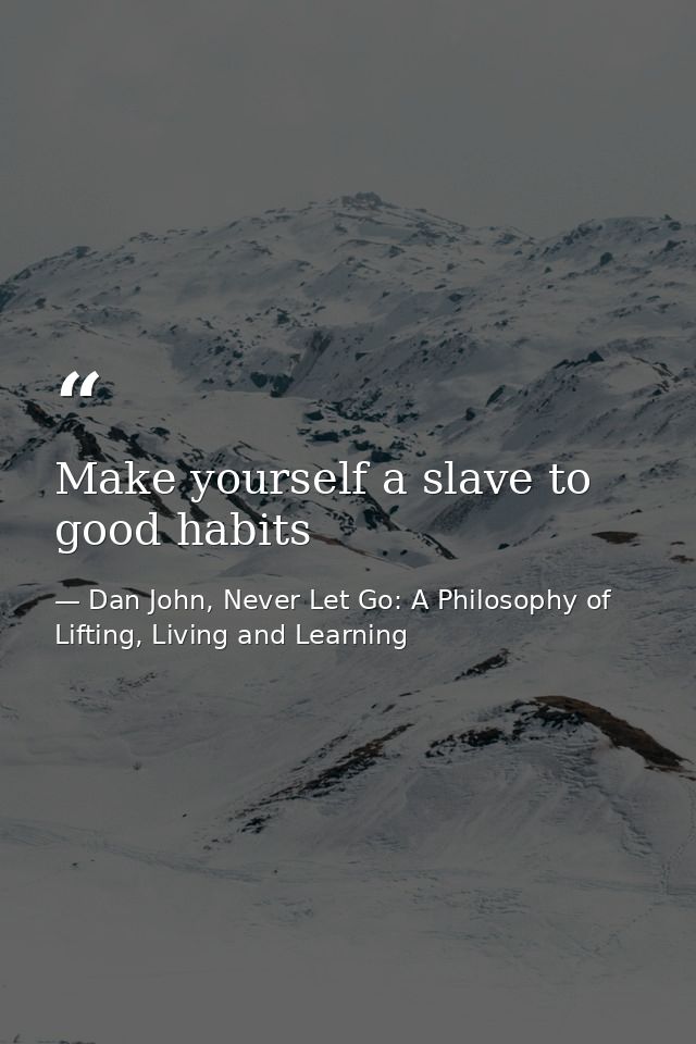 Make yourself a slave to good habits — Dan John, Never Let Go: A Philosophy of Lifting, Living and Learning