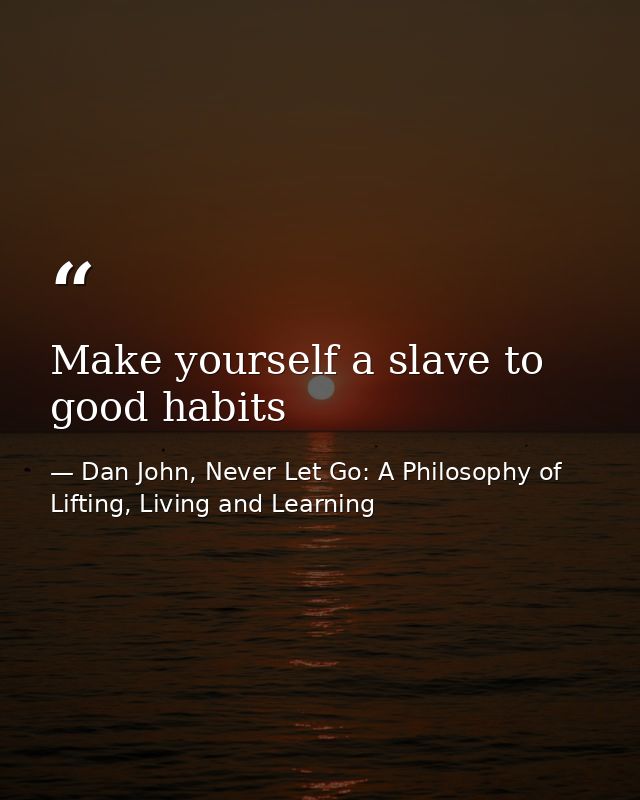 Make yourself a slave to good habits — Dan John, Never Let Go: A Philosophy of Lifting, Living and Learning