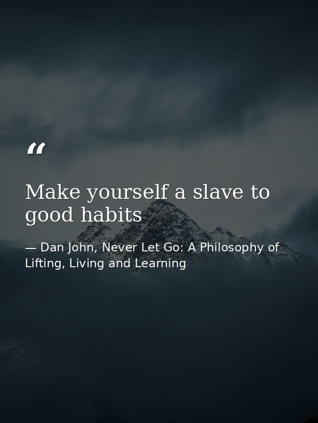Make yourself a slave to good habits — Dan John, Never Let Go: A Philosophy of Lifting, Living and Learning