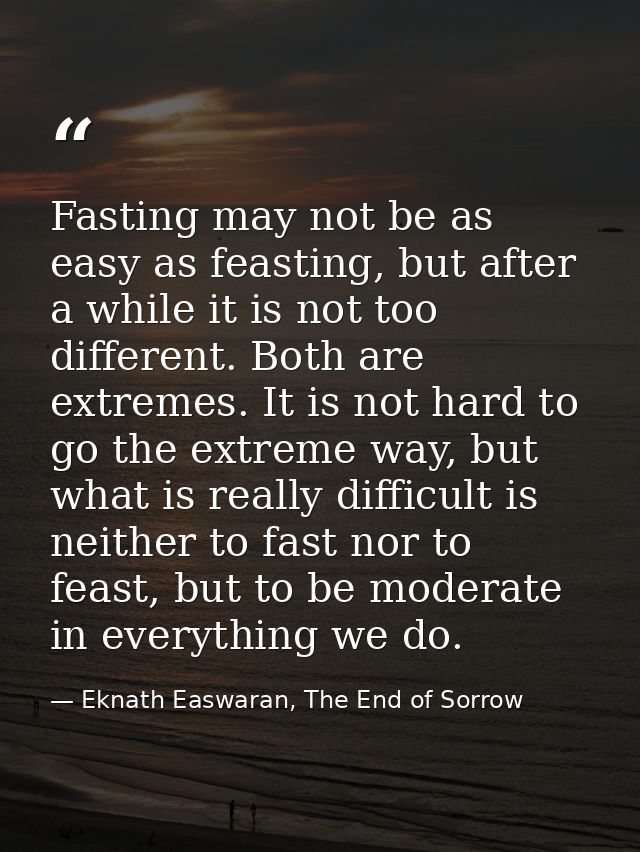 Fasting may not be as easy as feasting, but after a while it is not too different. Both are extremes. It is not hard to  — Eknath Easwaran, The End of Sorrow