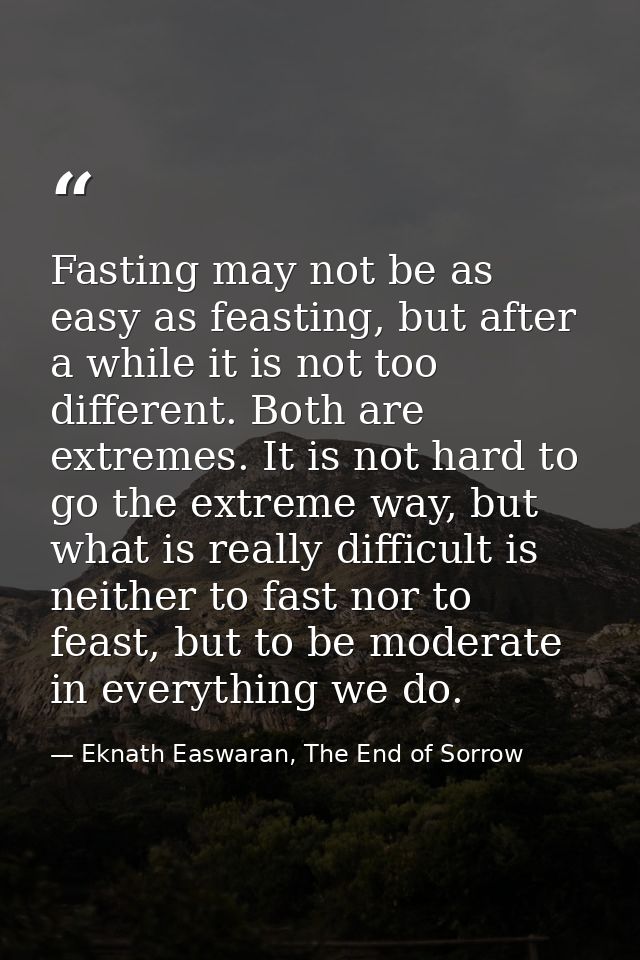 Fasting may not be as easy as feasting, but after a while it is not too different. Both are extremes. It is not hard to  — Eknath Easwaran, The End of Sorrow