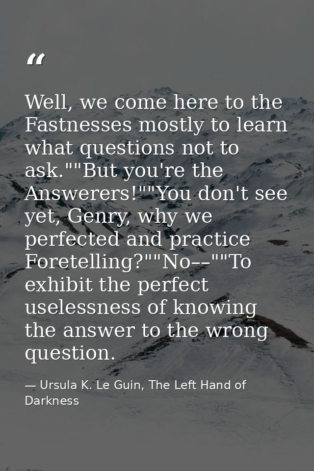 Well, we come here to the Fastnesses mostly to learn what questions not to ask.""But you're the Answerers!""You don't se — Ursula K. Le Guin, The Left Hand of Darkness