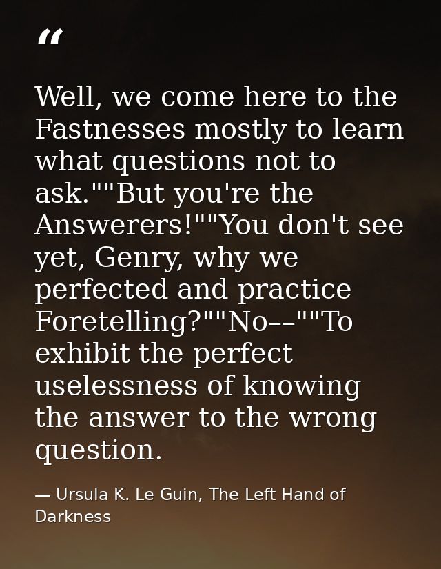 Well, we come here to the Fastnesses mostly to learn what questions not to ask.""But you're the Answerers!""You don't se — Ursula K. Le Guin, The Left Hand of Darkness