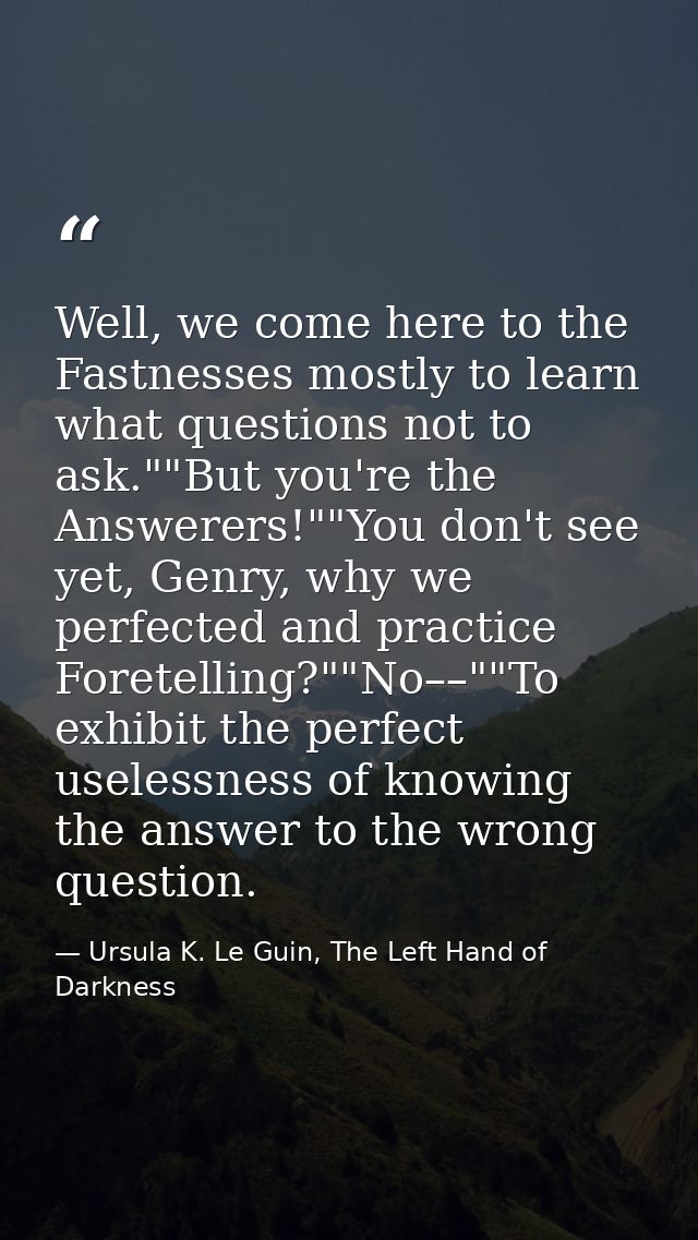 Well, we come here to the Fastnesses mostly to learn what questions not to ask.""But you're the Answerers!""You don't se — Ursula K. Le Guin, The Left Hand of Darkness