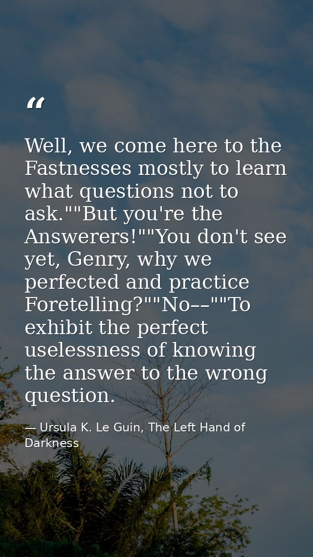 Well, we come here to the Fastnesses mostly to learn what questions not to ask.""But you're the Answerers!""You don't se — Ursula K. Le Guin, The Left Hand of Darkness