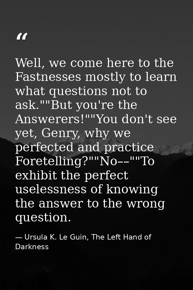 Well, we come here to the Fastnesses mostly to learn what questions not to ask.""But you're the Answerers!""You don't se — Ursula K. Le Guin, The Left Hand of Darkness