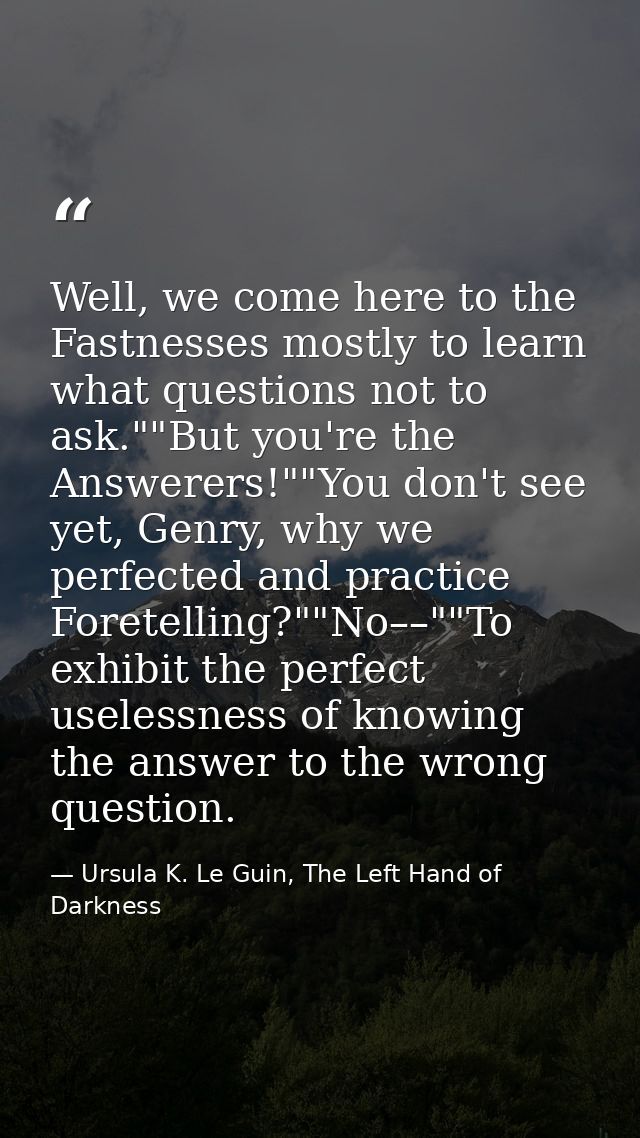 Well, we come here to the Fastnesses mostly to learn what questions not to ask.""But you're the Answerers!""You don't se — Ursula K. Le Guin, The Left Hand of Darkness