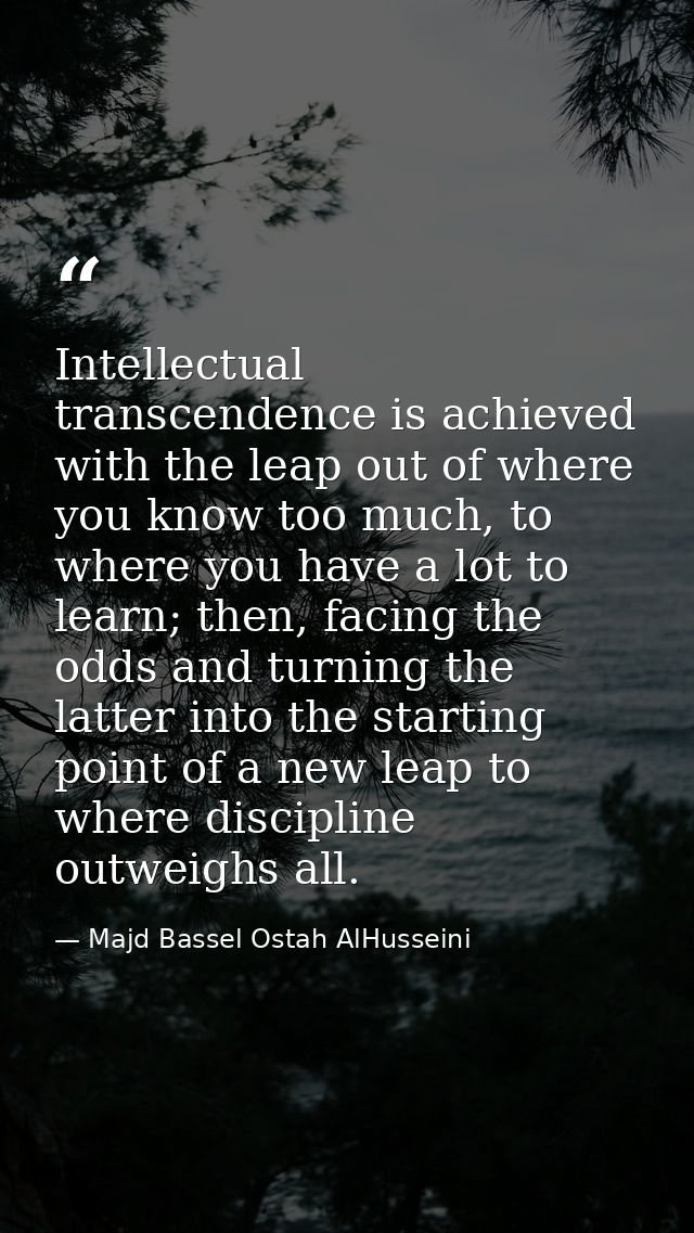 Intellectual transcendence is achieved with the leap out of where you know too much, to where you have a lot to learn; t — Majd Bassel Ostah AlHusseini