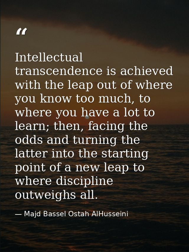 Intellectual transcendence is achieved with the leap out of where you know too much, to where you have a lot to learn; t — Majd Bassel Ostah AlHusseini